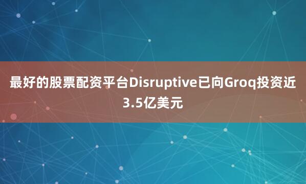最好的股票配资平台Disruptive已向Groq投资近3.5亿美元
