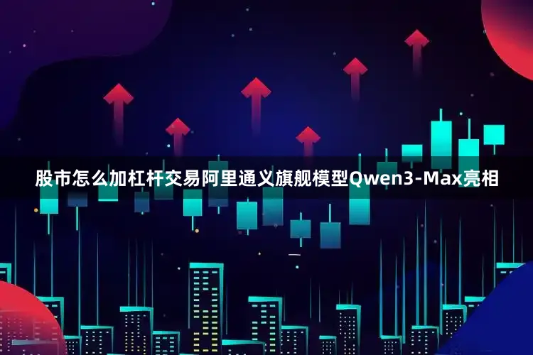 股市怎么加杠杆交易阿里通义旗舰模型Qwen3-Max亮相