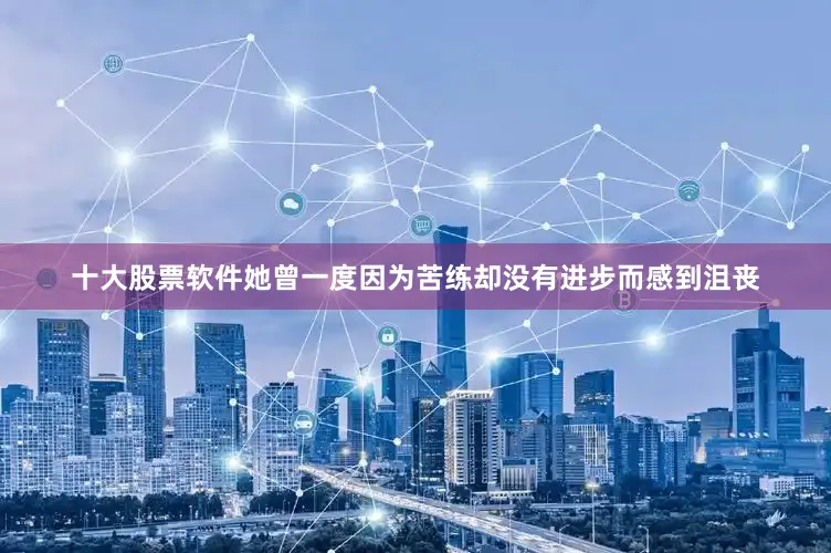 十大股票软件她曾一度因为苦练却没有进步而感到沮丧
