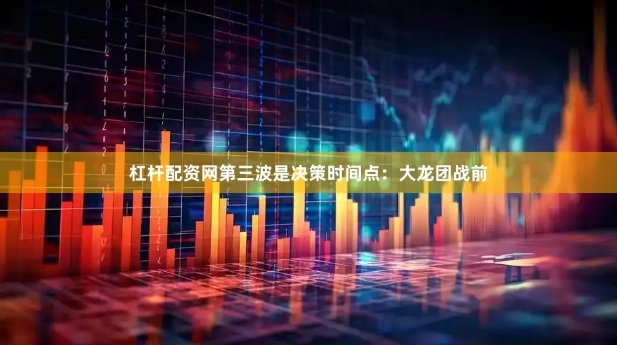 杠杆配资网第三波是决策时间点：大龙团战前