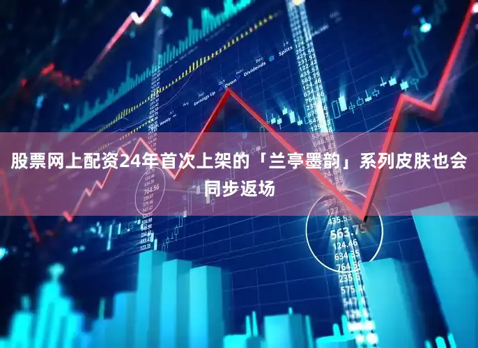股票网上配资24年首次上架的「兰亭墨韵」系列皮肤也会同步返场