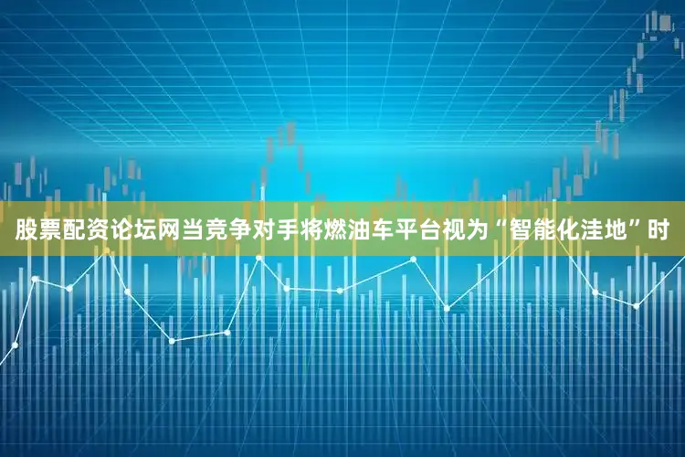 股票配资论坛网当竞争对手将燃油车平台视为“智能化洼地”时