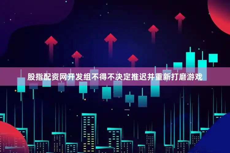 股指配资网开发组不得不决定推迟并重新打磨游戏
