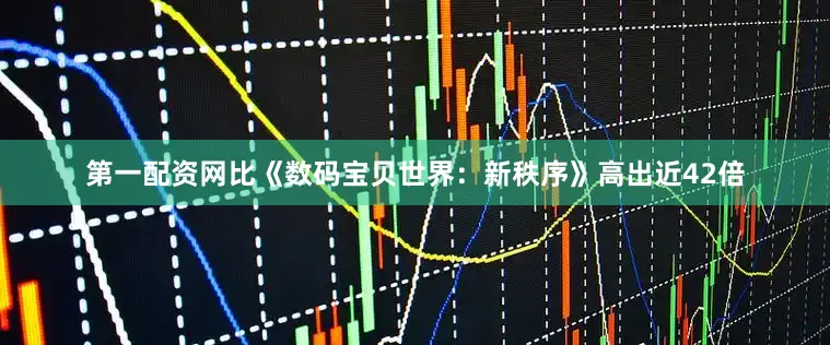第一配资网比《数码宝贝世界：新秩序》高出近42倍