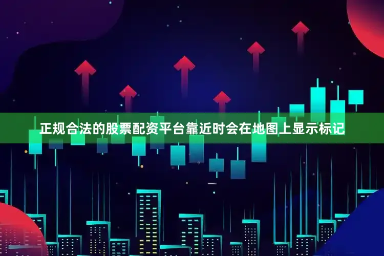 正规合法的股票配资平台靠近时会在地图上显示标记