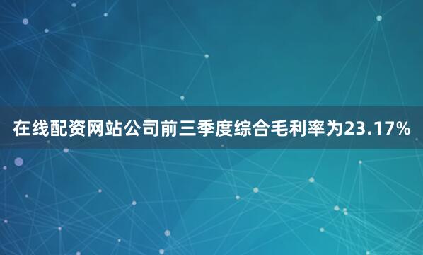 在线配资网站公司前三季度综合毛利率为23.17%
