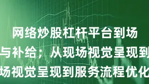 网络炒股杠杆平台到场边能量包与补给；从现场视觉呈现到服务流程优化
