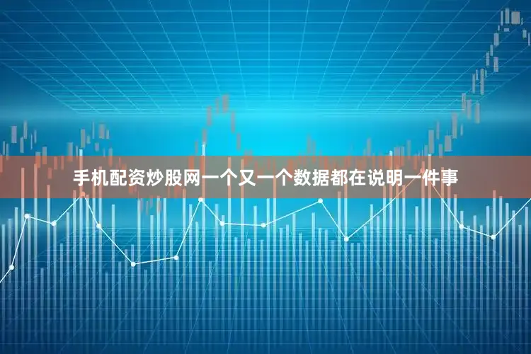 手机配资炒股网一个又一个数据都在说明一件事