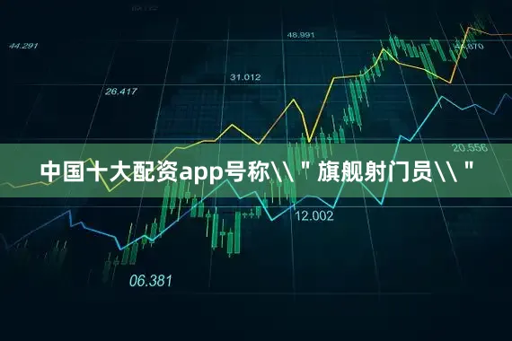 中国十大配资app号称\"旗舰射门员\"