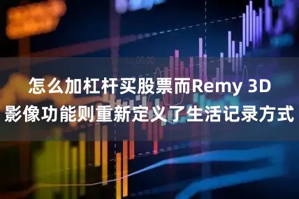 怎么加杠杆买股票而Remy 3D影像功能则重新定义了生活记录方式
