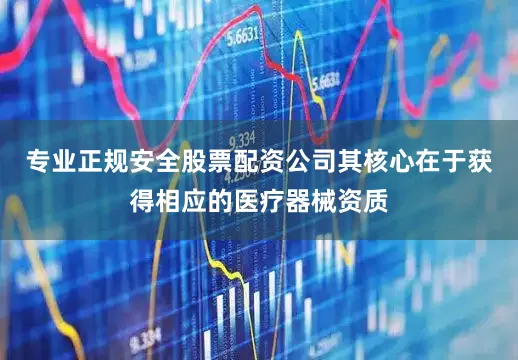专业正规安全股票配资公司其核心在于获得相应的医疗器械资质
