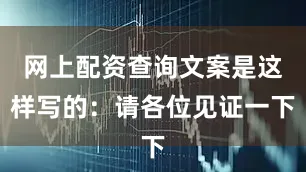 网上配资查询文案是这样写的：请各位见证一下