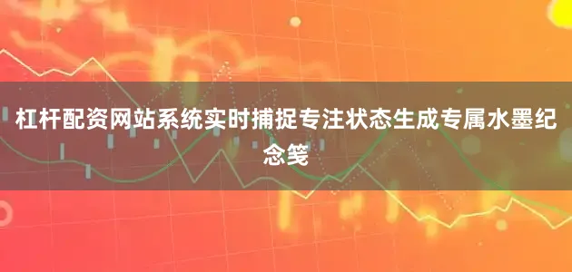 杠杆配资网站系统实时捕捉专注状态生成专属水墨纪念笺