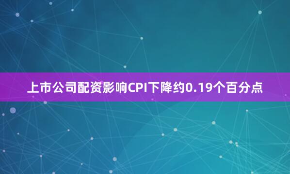 上市公司配资影响CPI下降约0.19个百分点
