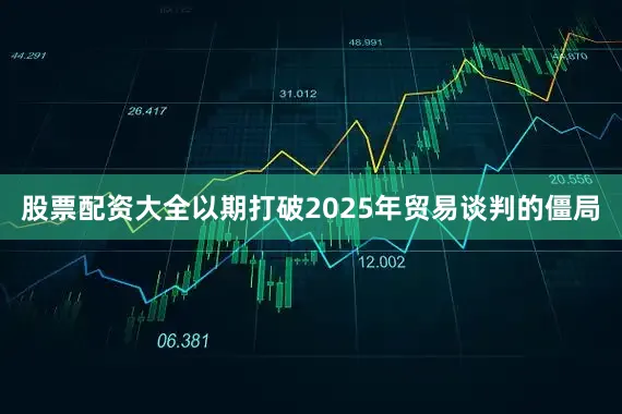 股票配资大全以期打破2025年贸易谈判的僵局