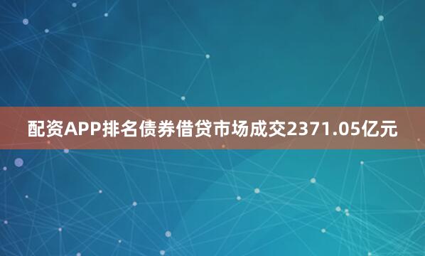 配资APP排名债券借贷市场成交2371.05亿元