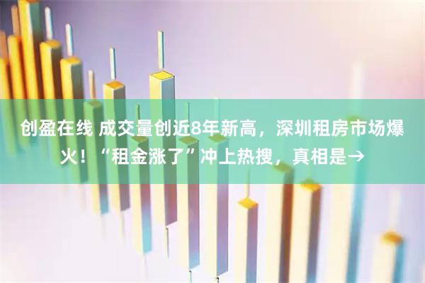 创盈在线 成交量创近8年新高，深圳租房市场爆火！“租金涨了”冲上热搜，真相是→