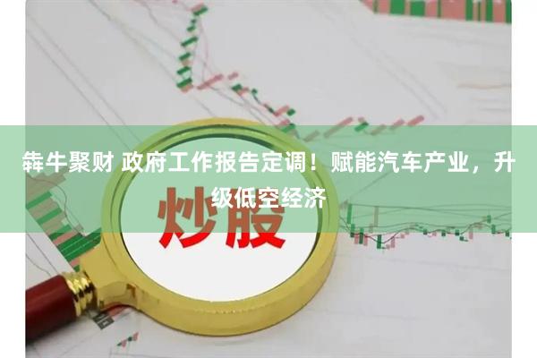 犇牛聚财 政府工作报告定调！赋能汽车产业，升级低空经济