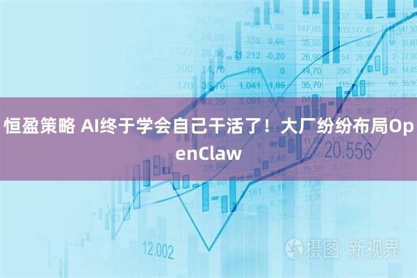 恒盈策略 AI终于学会自己干活了！大厂纷纷布局OpenClaw
