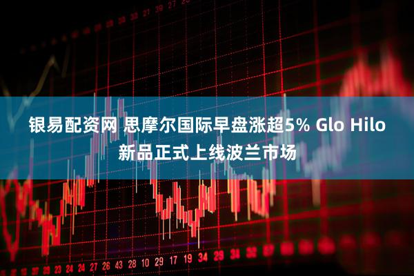 银易配资网 思摩尔国际早盘涨超5% Glo Hilo新品正式上线波兰市场