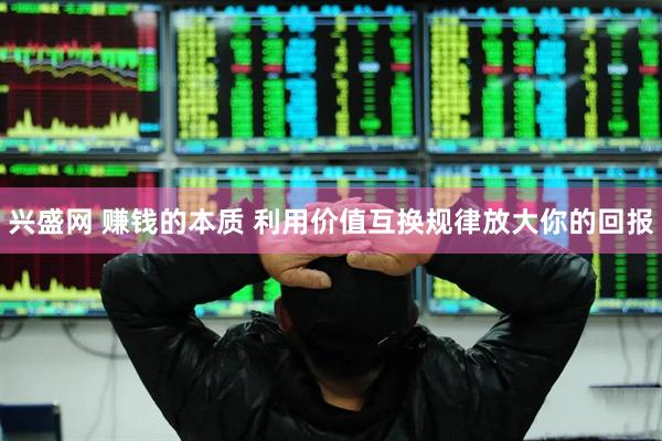 兴盛网 赚钱的本质 利用价值互换规律放大你的回报