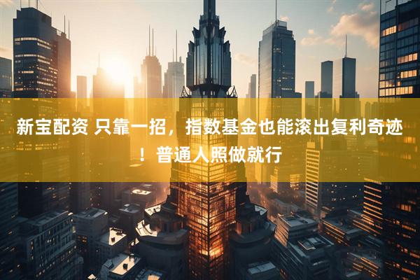 新宝配资 只靠一招，指数基金也能滚出复利奇迹！普通人照做就行