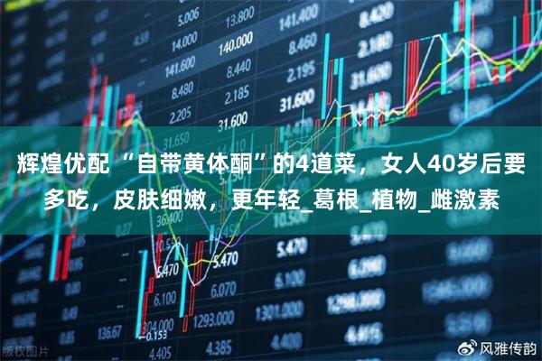 辉煌优配 “自带黄体酮”的4道菜，女人40岁后要多吃，皮肤细嫩，更年轻_葛根_植物_雌激素