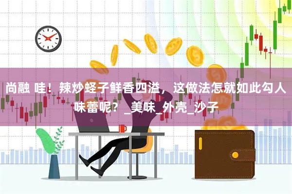 尚融 哇！辣炒蛏子鲜香四溢，这做法怎就如此勾人味蕾呢？_美味_外壳_沙子