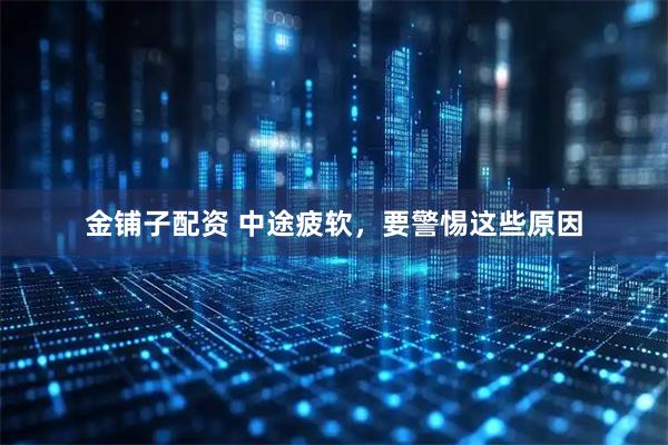 金铺子配资 中途疲软，要警惕这些原因