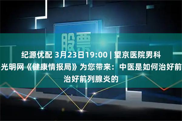纪源优配 3月23日19:00 | 望京医院男科团队做客光明网《健康情报局》为您带来：中医是如何治好前列腺炎的