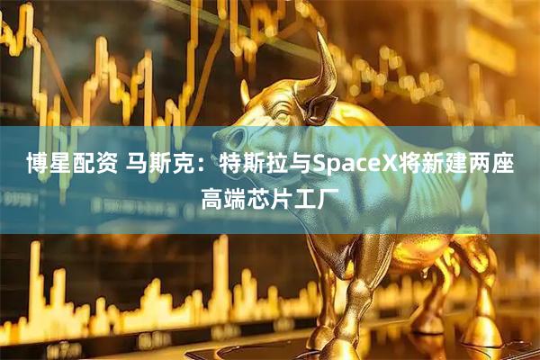 博星配资 马斯克：特斯拉与SpaceX将新建两座高端芯片工厂