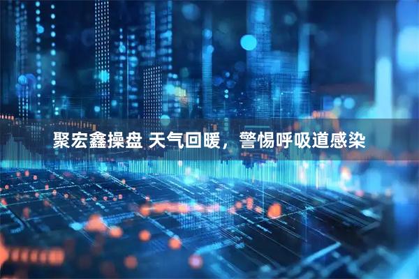 聚宏鑫操盘 天气回暖，警惕呼吸道感染