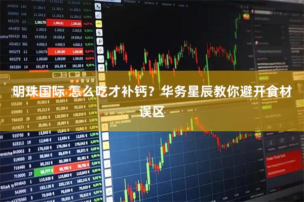 明珠国际 怎么吃才补钙？华务星辰教你避开食材误区