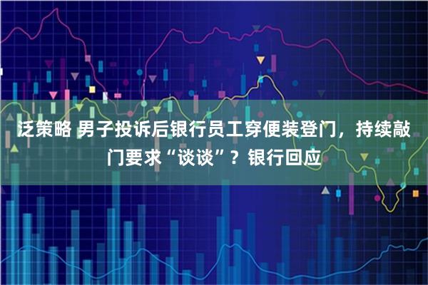 泛策略 男子投诉后银行员工穿便装登门，持续敲门要求“谈谈”？银行回应