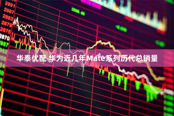 华泰优配 华为近几年Mate系列历代总销量