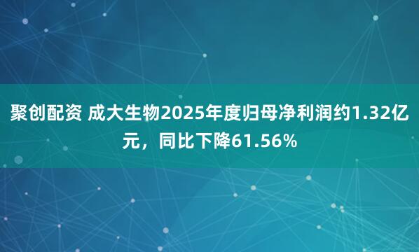 聚创配资 成大生物2025年度归母净利润约1.32亿元，同比下降61.56%