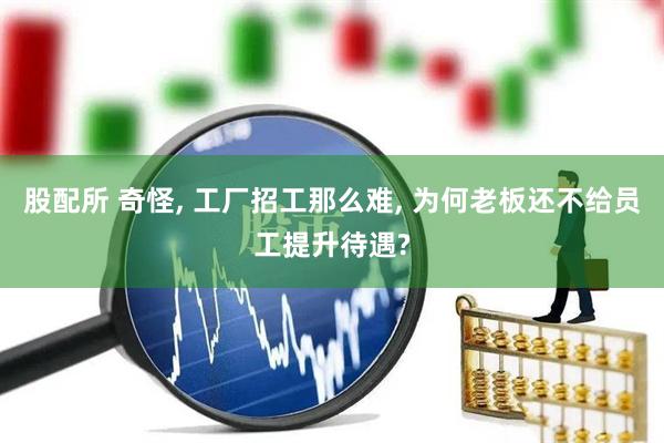 股配所 奇怪, 工厂招工那么难, 为何老板还不给员工提升待遇?