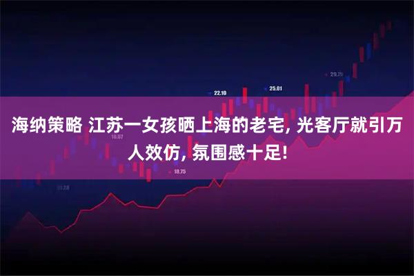 海纳策略 江苏一女孩晒上海的老宅, 光客厅就引万人效仿, 氛围感十足!