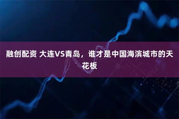 融创配资 大连VS青岛，谁才是中国海滨城市的天花板