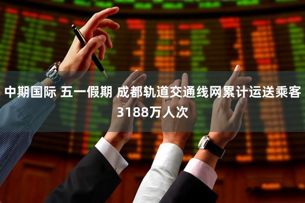 中期国际 五一假期 成都轨道交通线网累计运送乘客3188万人次