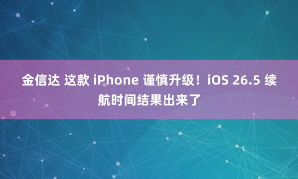 金信达 这款 iPhone 谨慎升级！iOS 26.5 续航时间结果出来了