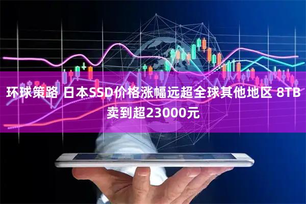 环球策路 日本SSD价格涨幅远超全球其他地区 8TB卖到超23000元