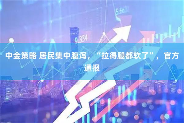 中金策略 居民集中腹泻，“拉得腿都软了”，官方通报