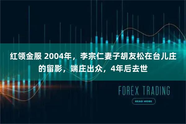 红领金服 2004年，李宗仁妻子胡友松在台儿庄的留影，端庄出众，4年后去世