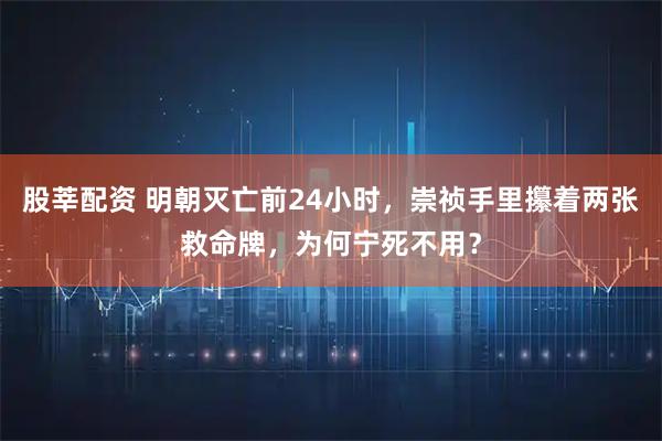 股莘配资 明朝灭亡前24小时，崇祯手里攥着两张救命牌，为何宁死不用？