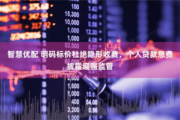 智慧优配 明码标价杜绝隐形收费，个人贷款息费披露迎强监管