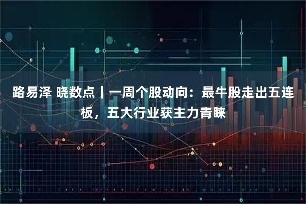 路易泽 晓数点｜一周个股动向：最牛股走出五连板，五大行业获主力青睐