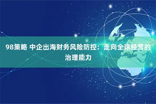 98策略 中企出海财务风险防控：走向全球经营的治理能力