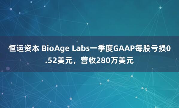 恒运资本 BioAge Labs一季度GAAP每股亏损0.52美元，营收280万美元