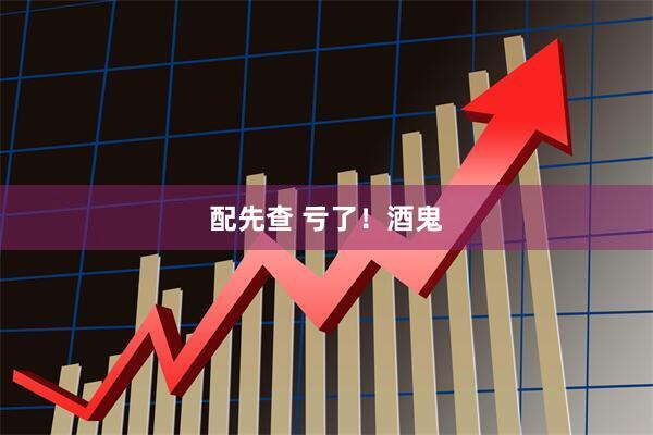 配先查 亏了！酒鬼